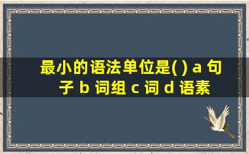 最小的语法单位是( ) a 句子 b 词组 c 词 d 语素